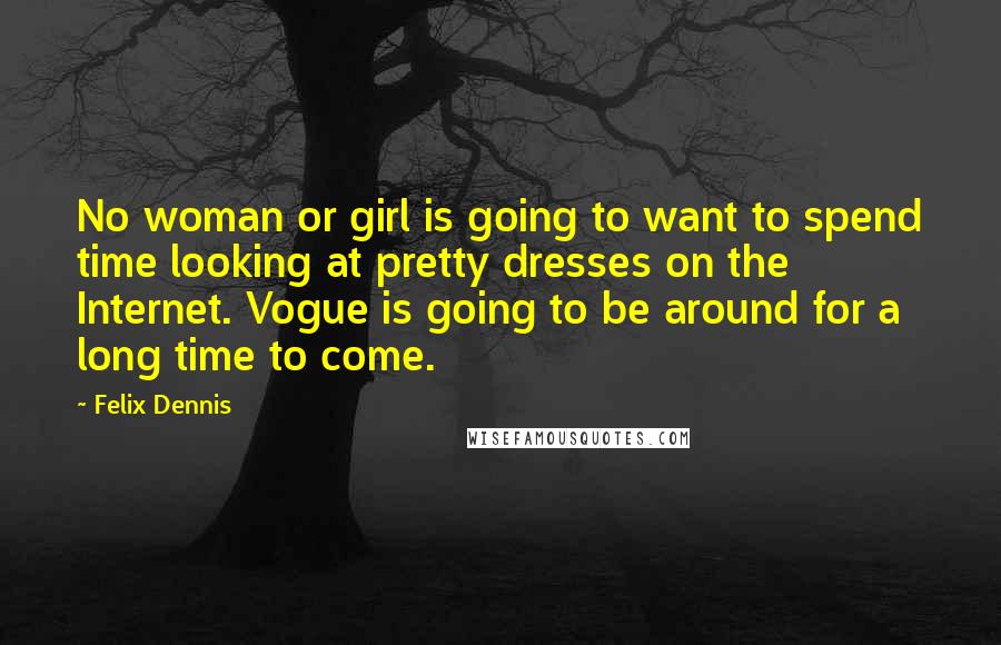 Felix Dennis Quotes: No woman or girl is going to want to spend time looking at pretty dresses on the Internet. Vogue is going to be around for a long time to come.