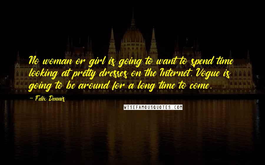 Felix Dennis Quotes: No woman or girl is going to want to spend time looking at pretty dresses on the Internet. Vogue is going to be around for a long time to come.