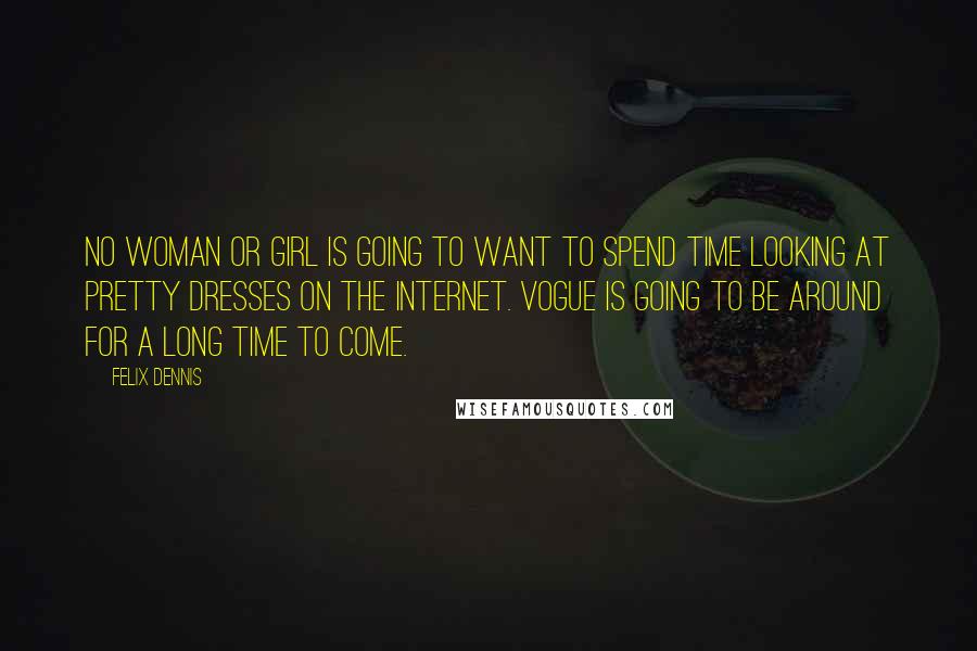 Felix Dennis Quotes: No woman or girl is going to want to spend time looking at pretty dresses on the Internet. Vogue is going to be around for a long time to come.