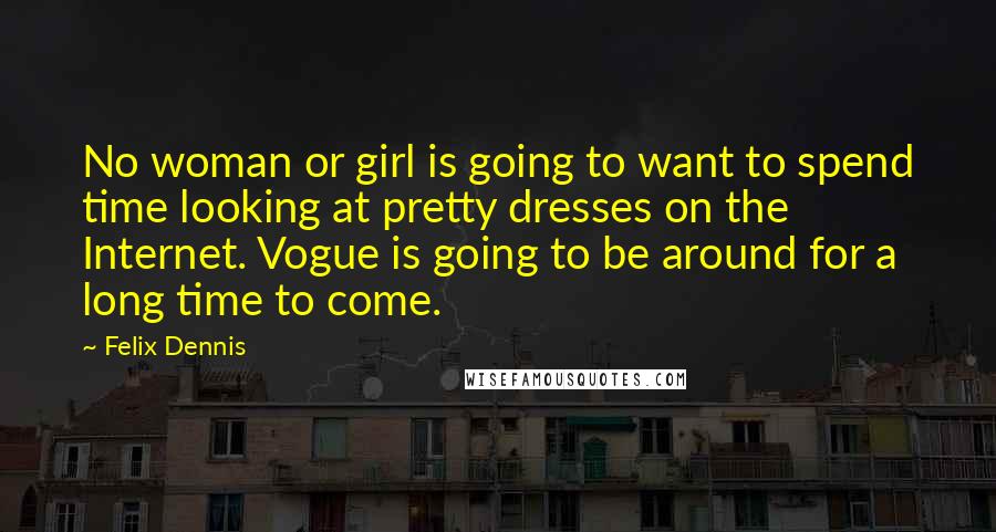 Felix Dennis Quotes: No woman or girl is going to want to spend time looking at pretty dresses on the Internet. Vogue is going to be around for a long time to come.