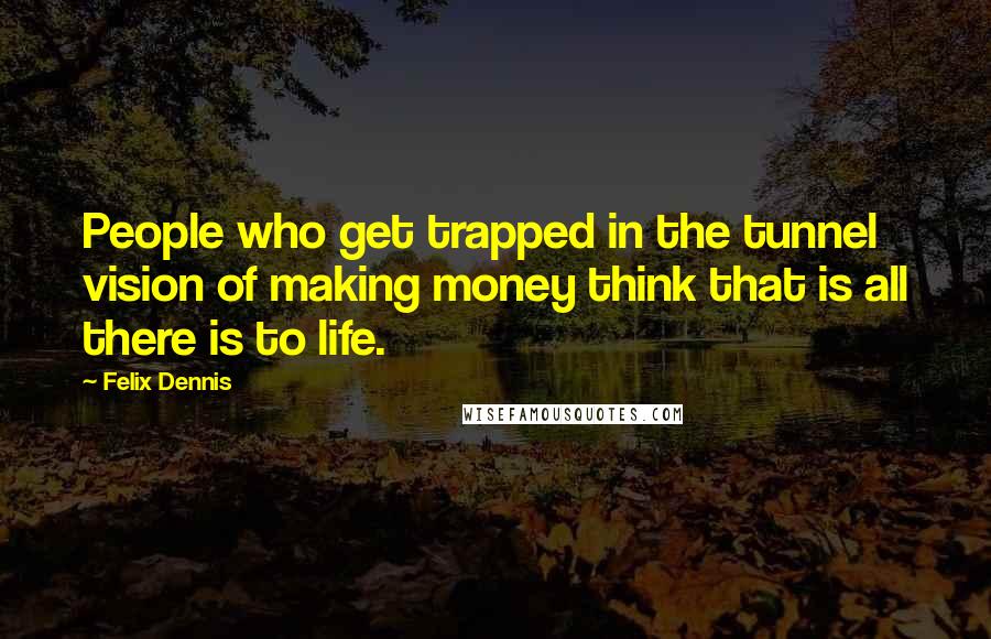 Felix Dennis Quotes: People who get trapped in the tunnel vision of making money think that is all there is to life.