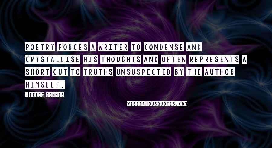 Felix Dennis Quotes: Poetry forces a writer to condense and crystallise his thoughts and often represents a short cut to truths unsuspected by the author himself.