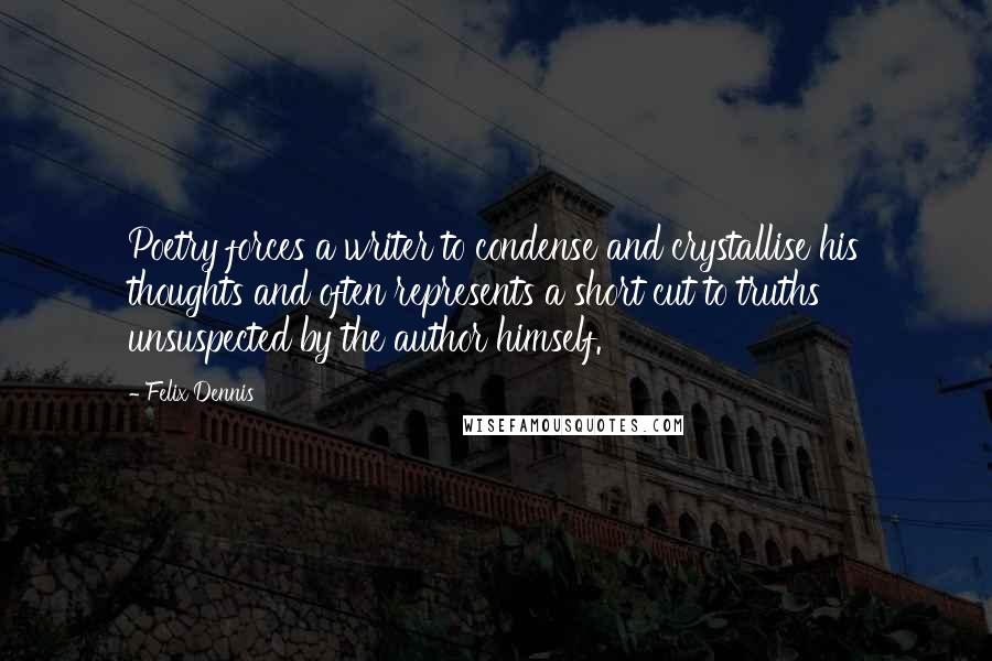 Felix Dennis Quotes: Poetry forces a writer to condense and crystallise his thoughts and often represents a short cut to truths unsuspected by the author himself.