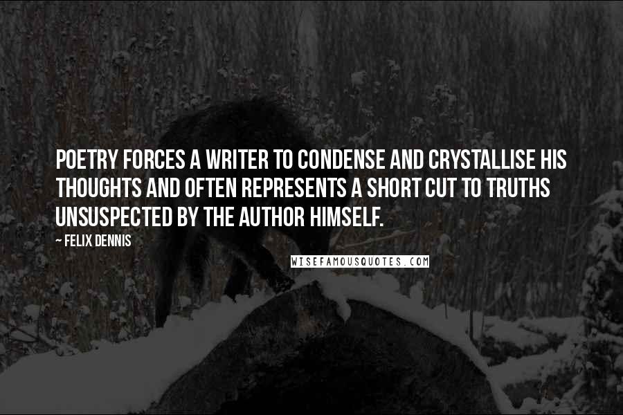 Felix Dennis Quotes: Poetry forces a writer to condense and crystallise his thoughts and often represents a short cut to truths unsuspected by the author himself.