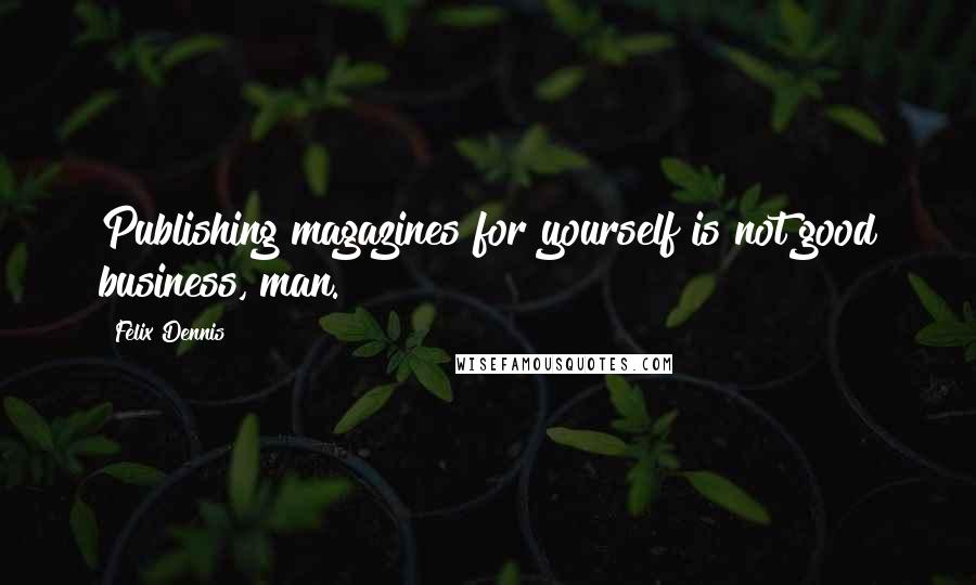 Felix Dennis Quotes: Publishing magazines for yourself is not good business, man.