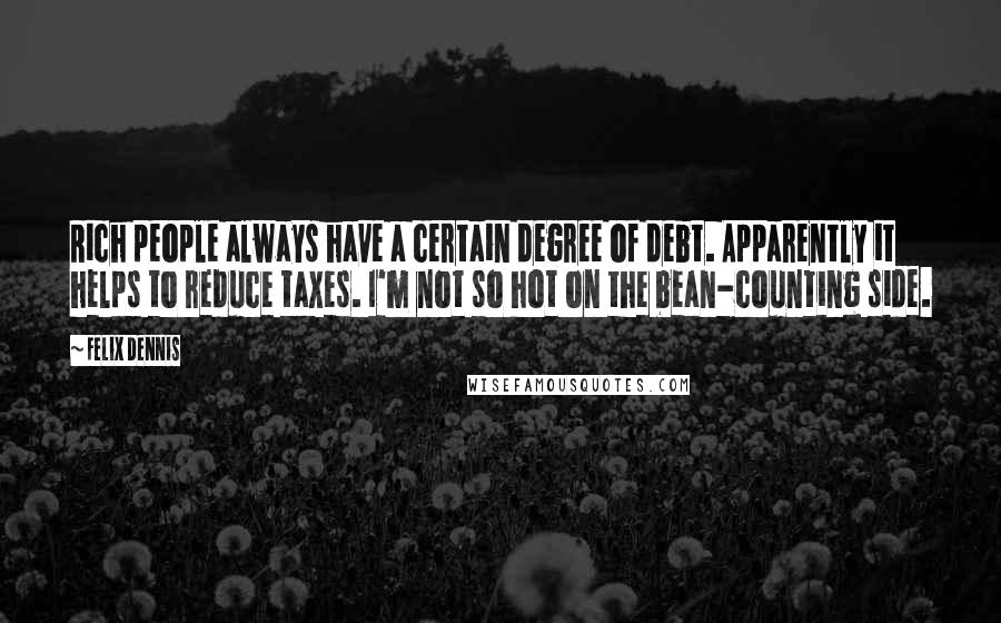 Felix Dennis Quotes: Rich people always have a certain degree of debt. Apparently it helps to reduce taxes. I'm not so hot on the bean-counting side.