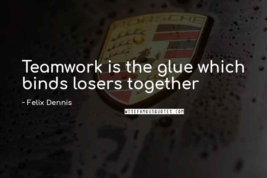 Felix Dennis Quotes: Teamwork is the glue which binds losers together