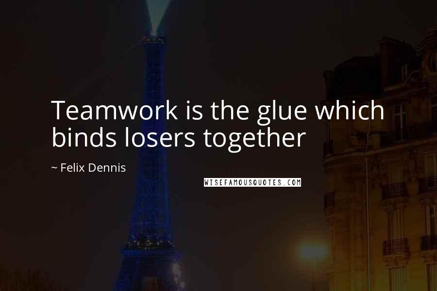 Felix Dennis Quotes: Teamwork is the glue which binds losers together