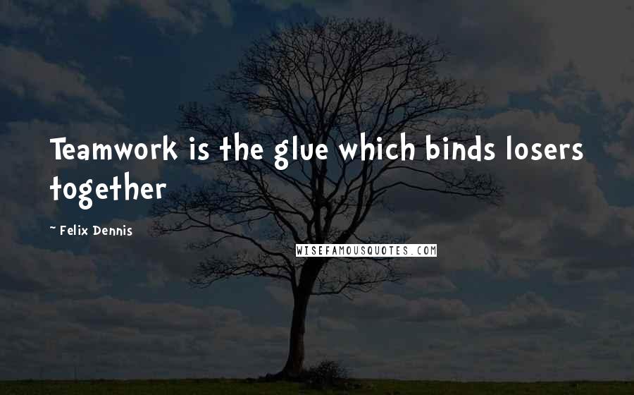 Felix Dennis Quotes: Teamwork is the glue which binds losers together