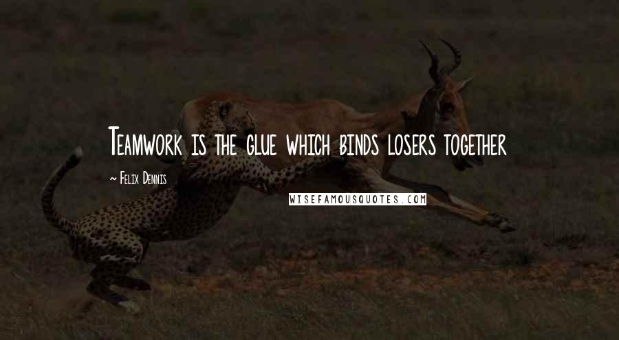 Felix Dennis Quotes: Teamwork is the glue which binds losers together