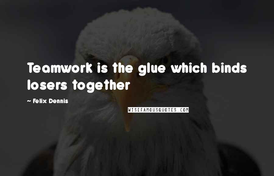 Felix Dennis Quotes: Teamwork is the glue which binds losers together