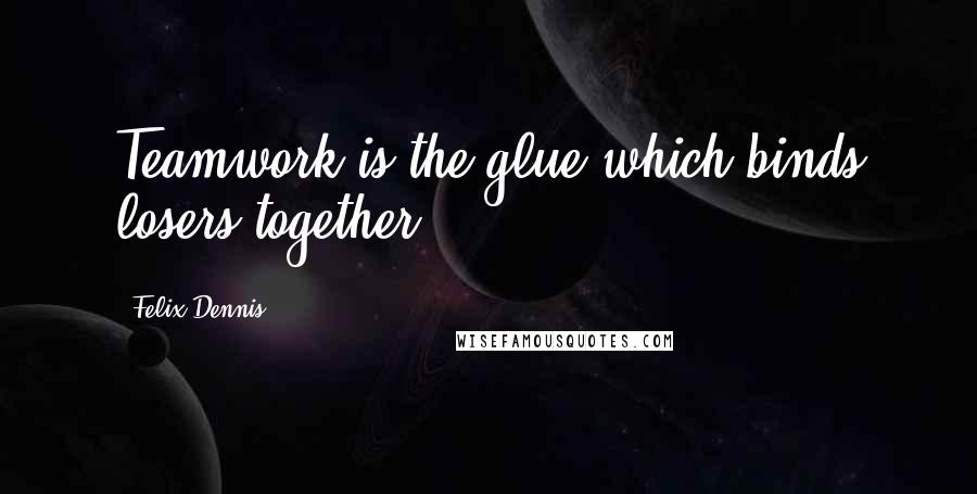 Felix Dennis Quotes: Teamwork is the glue which binds losers together