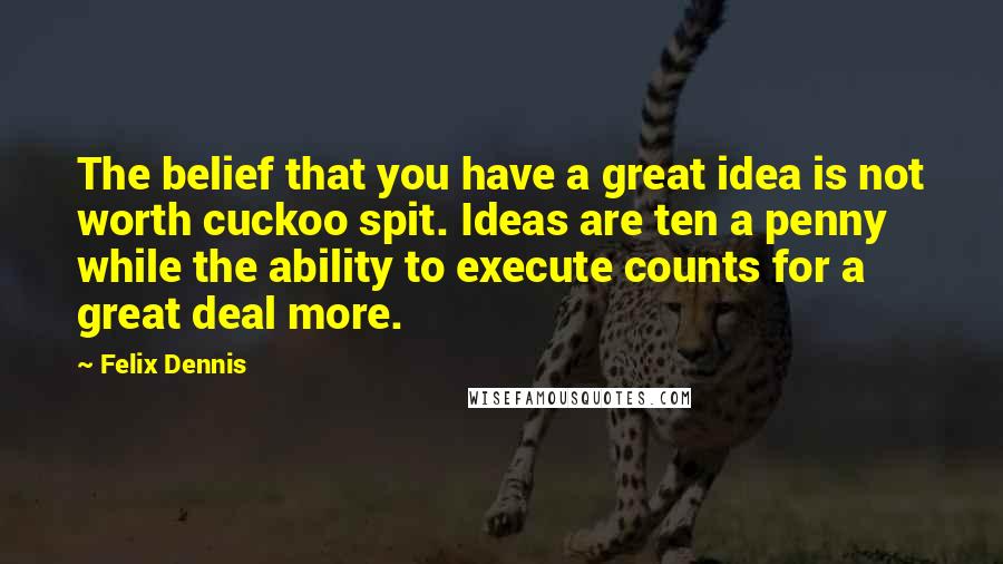 Felix Dennis Quotes: The belief that you have a great idea is not worth cuckoo spit. Ideas are ten a penny while the ability to execute counts for a great deal more.