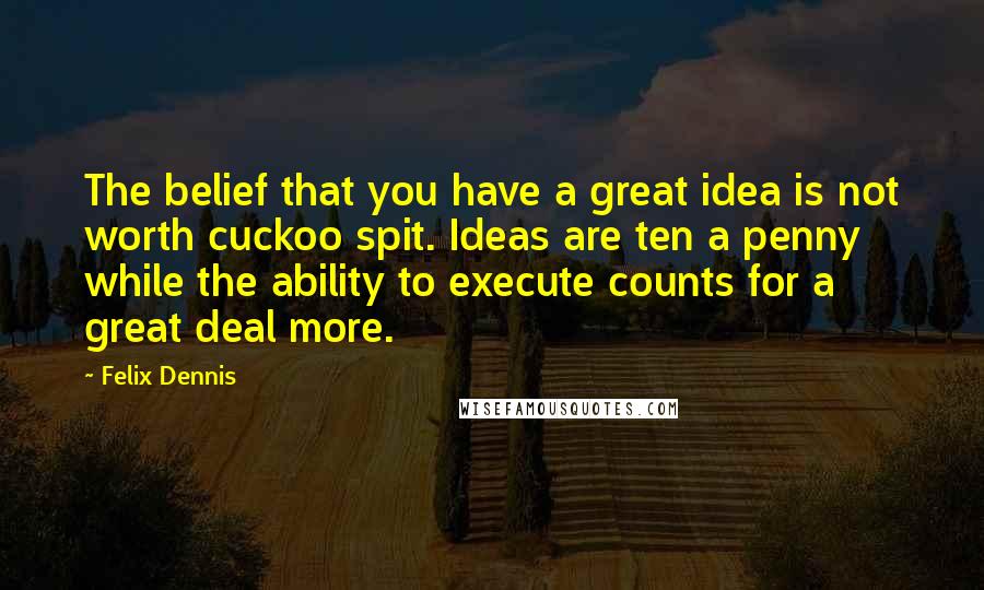 Felix Dennis Quotes: The belief that you have a great idea is not worth cuckoo spit. Ideas are ten a penny while the ability to execute counts for a great deal more.