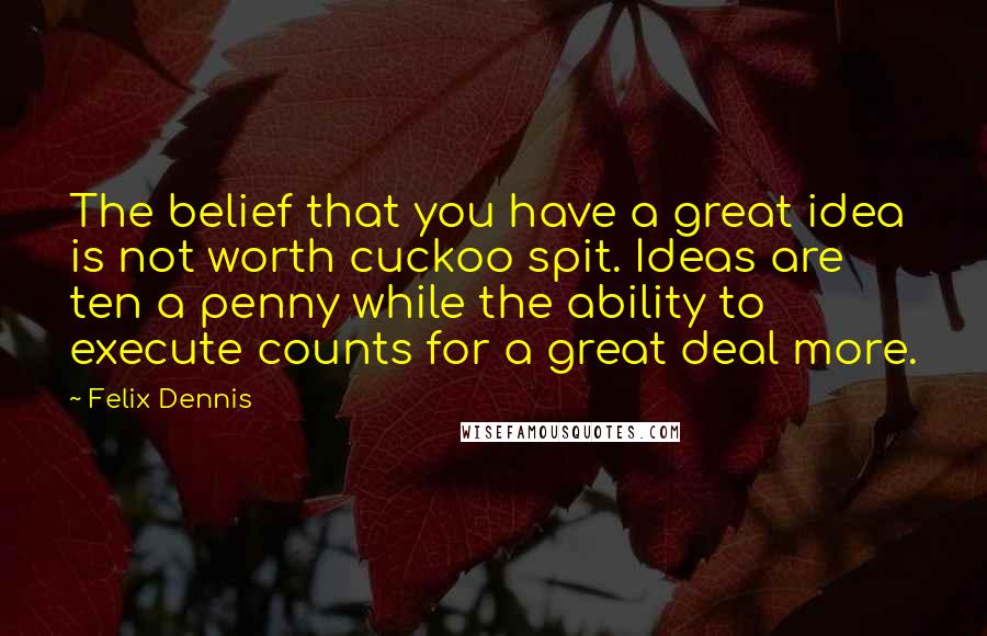 Felix Dennis Quotes: The belief that you have a great idea is not worth cuckoo spit. Ideas are ten a penny while the ability to execute counts for a great deal more.
