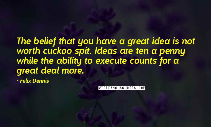 Felix Dennis Quotes: The belief that you have a great idea is not worth cuckoo spit. Ideas are ten a penny while the ability to execute counts for a great deal more.