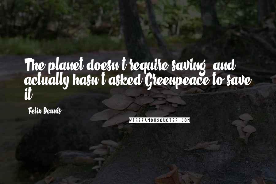 Felix Dennis Quotes: The planet doesn't require saving, and actually hasn't asked Greenpeace to save it.