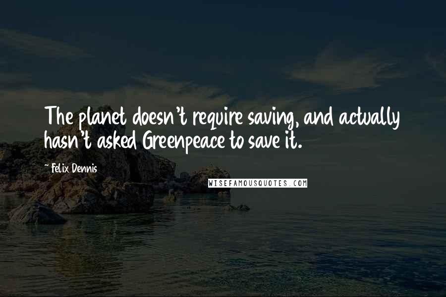 Felix Dennis Quotes: The planet doesn't require saving, and actually hasn't asked Greenpeace to save it.