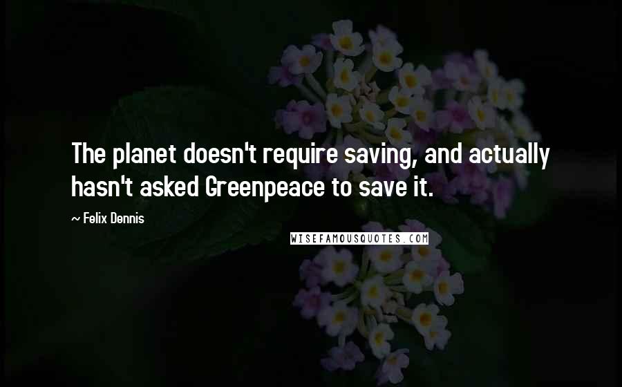 Felix Dennis Quotes: The planet doesn't require saving, and actually hasn't asked Greenpeace to save it.