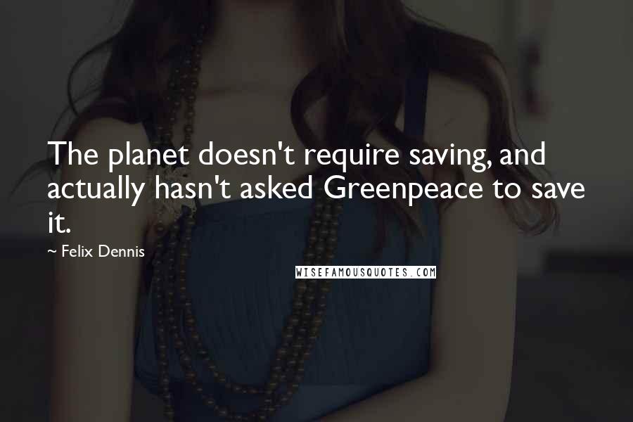 Felix Dennis Quotes: The planet doesn't require saving, and actually hasn't asked Greenpeace to save it.