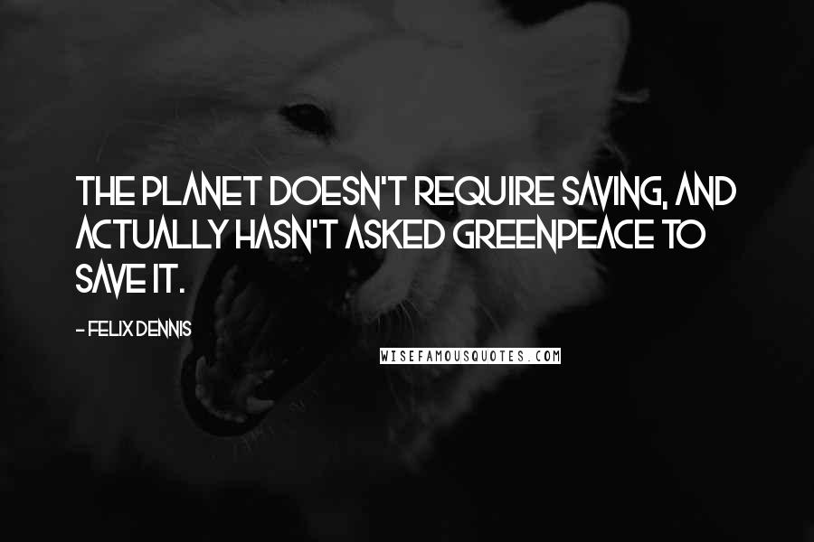 Felix Dennis Quotes: The planet doesn't require saving, and actually hasn't asked Greenpeace to save it.