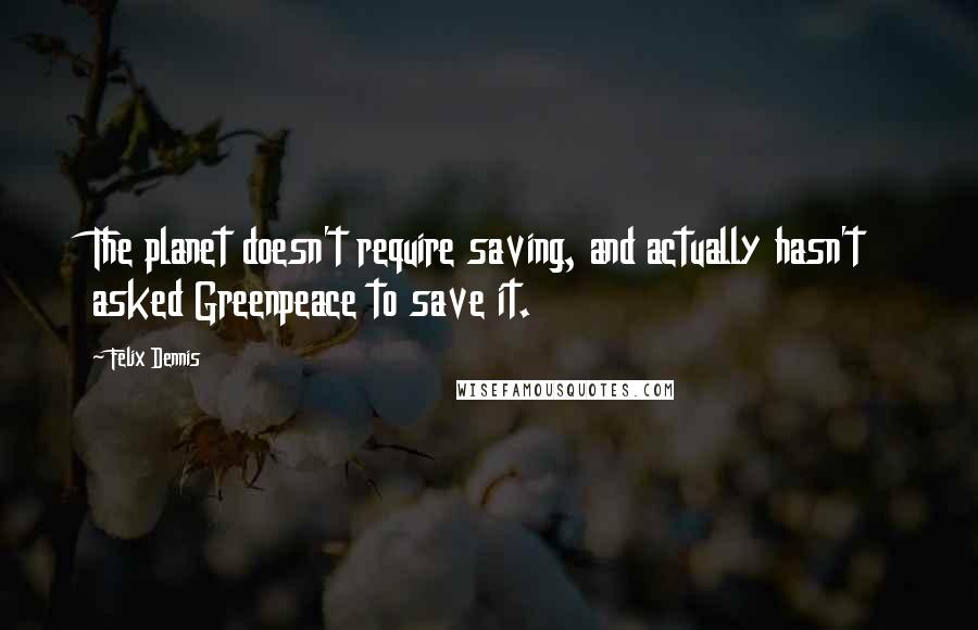 Felix Dennis Quotes: The planet doesn't require saving, and actually hasn't asked Greenpeace to save it.