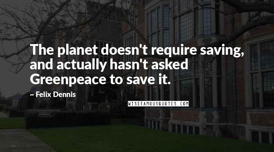 Felix Dennis Quotes: The planet doesn't require saving, and actually hasn't asked Greenpeace to save it.