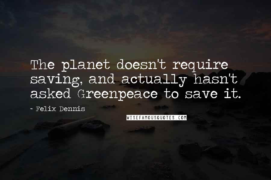 Felix Dennis Quotes: The planet doesn't require saving, and actually hasn't asked Greenpeace to save it.