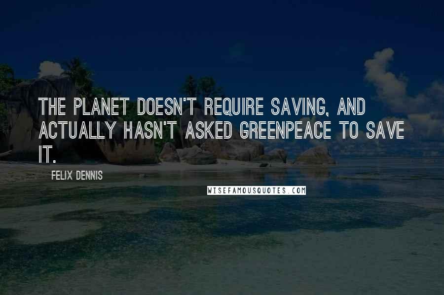Felix Dennis Quotes: The planet doesn't require saving, and actually hasn't asked Greenpeace to save it.
