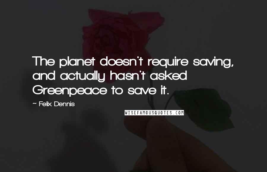 Felix Dennis Quotes: The planet doesn't require saving, and actually hasn't asked Greenpeace to save it.