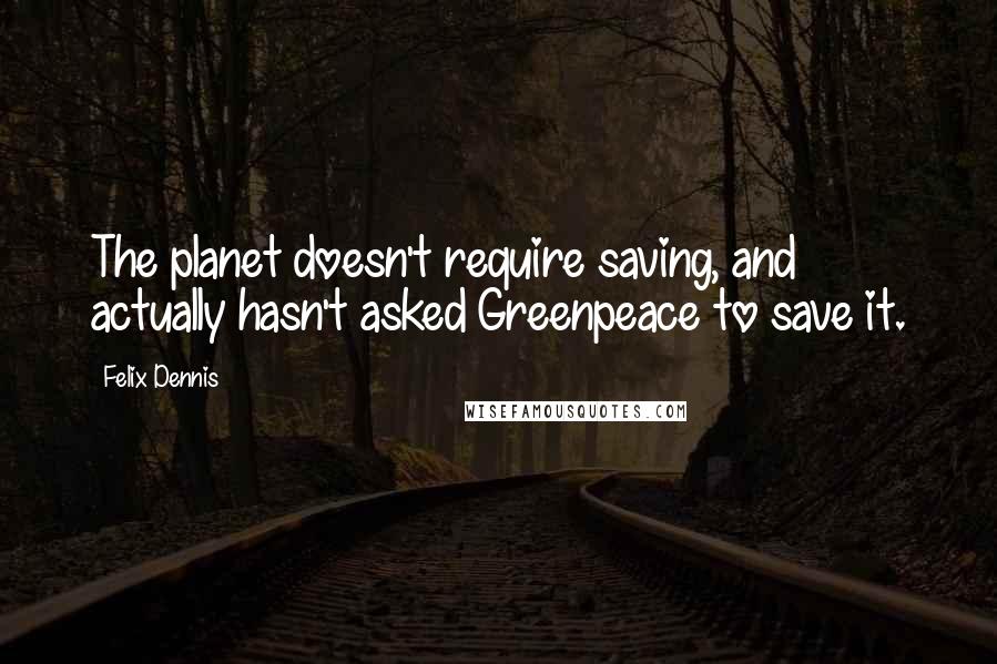 Felix Dennis Quotes: The planet doesn't require saving, and actually hasn't asked Greenpeace to save it.