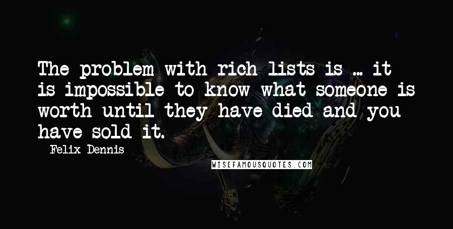 Felix Dennis Quotes: The problem with rich lists is ... it is impossible to know what someone is worth until they have died and you have sold it.