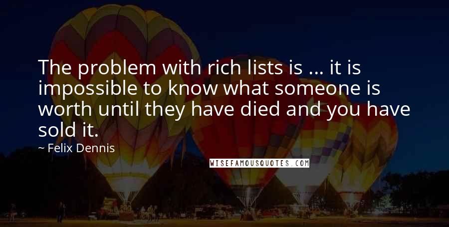 Felix Dennis Quotes: The problem with rich lists is ... it is impossible to know what someone is worth until they have died and you have sold it.