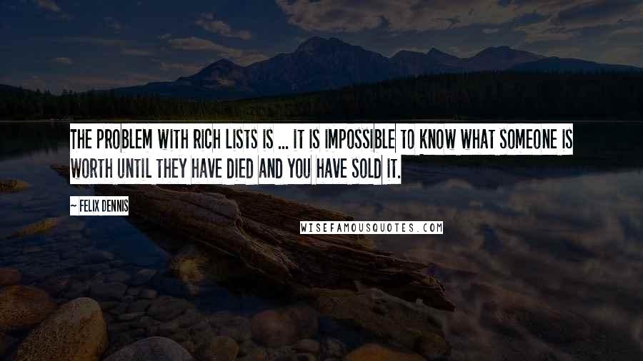 Felix Dennis Quotes: The problem with rich lists is ... it is impossible to know what someone is worth until they have died and you have sold it.