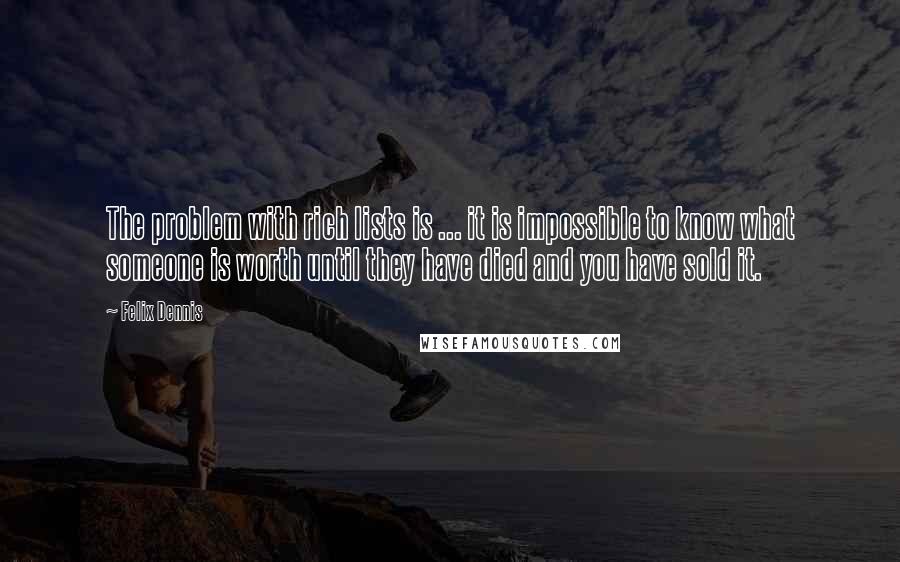 Felix Dennis Quotes: The problem with rich lists is ... it is impossible to know what someone is worth until they have died and you have sold it.