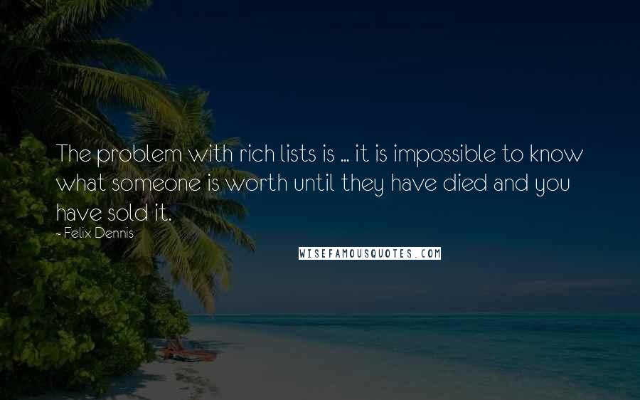 Felix Dennis Quotes: The problem with rich lists is ... it is impossible to know what someone is worth until they have died and you have sold it.