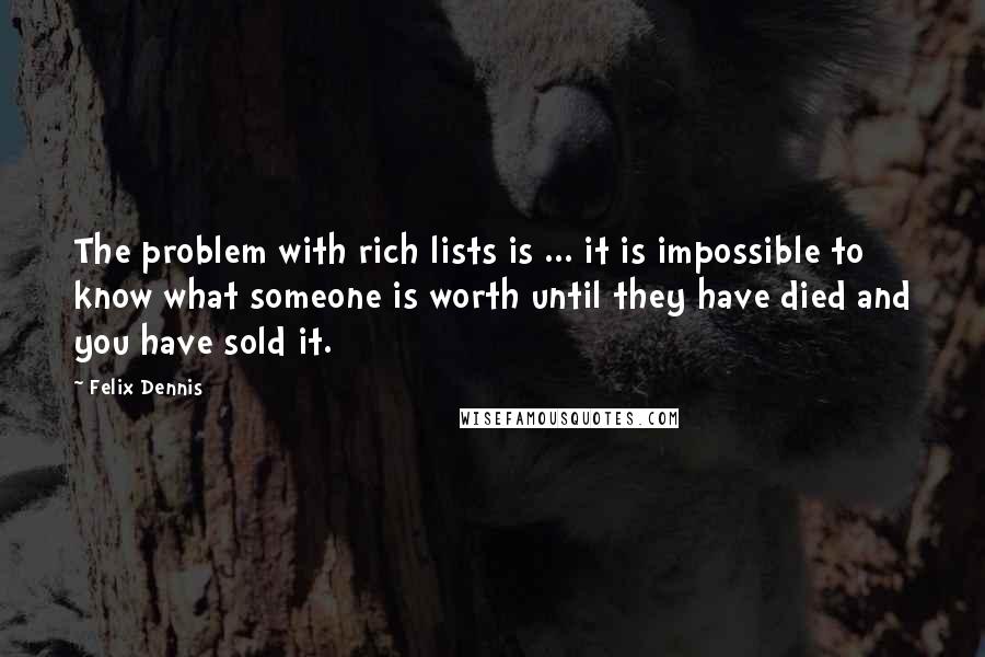 Felix Dennis Quotes: The problem with rich lists is ... it is impossible to know what someone is worth until they have died and you have sold it.
