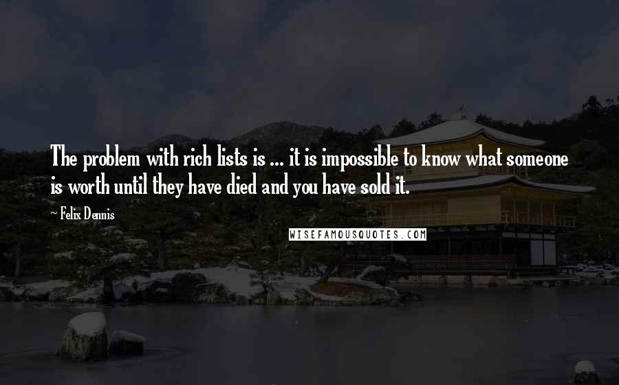 Felix Dennis Quotes: The problem with rich lists is ... it is impossible to know what someone is worth until they have died and you have sold it.