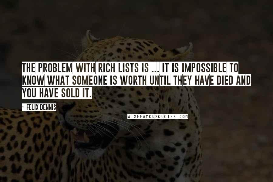 Felix Dennis Quotes: The problem with rich lists is ... it is impossible to know what someone is worth until they have died and you have sold it.