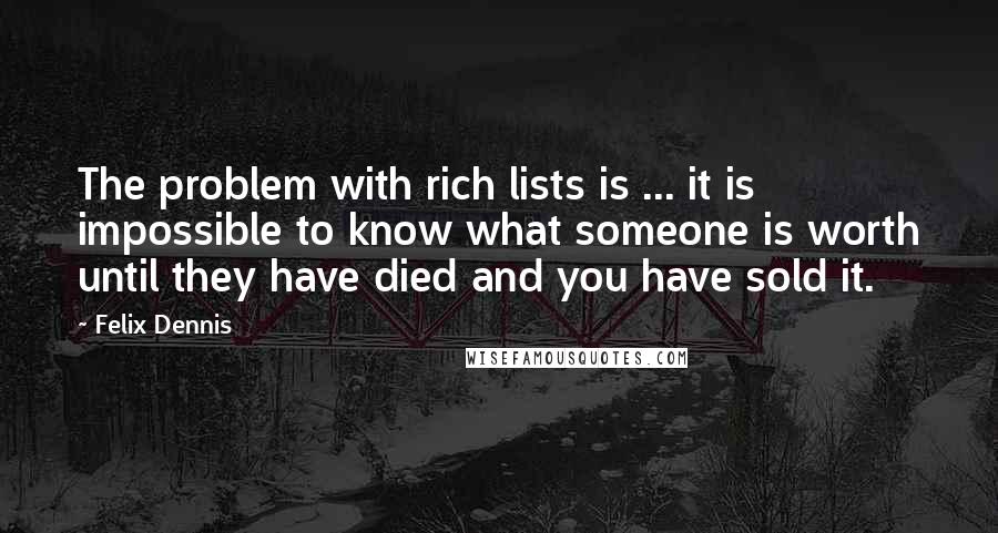 Felix Dennis Quotes: The problem with rich lists is ... it is impossible to know what someone is worth until they have died and you have sold it.