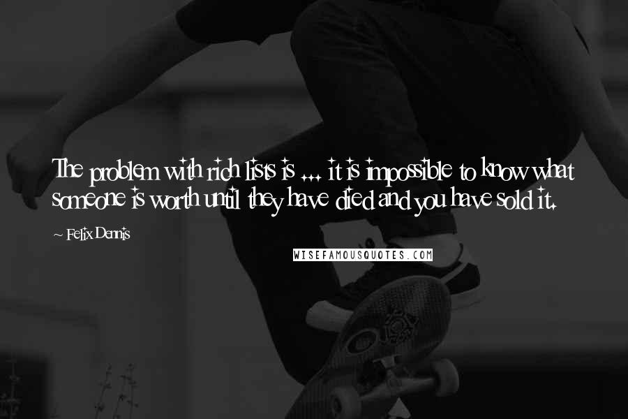 Felix Dennis Quotes: The problem with rich lists is ... it is impossible to know what someone is worth until they have died and you have sold it.