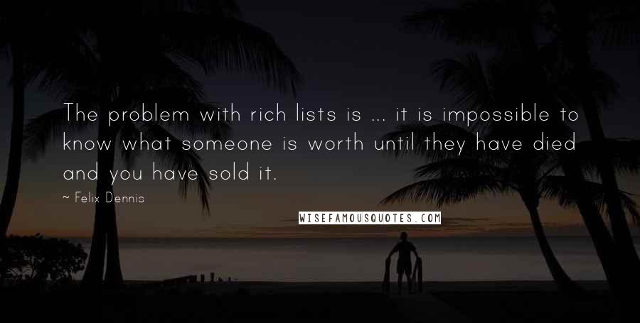 Felix Dennis Quotes: The problem with rich lists is ... it is impossible to know what someone is worth until they have died and you have sold it.