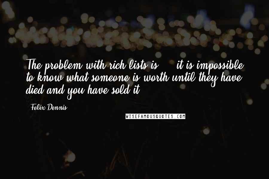 Felix Dennis Quotes: The problem with rich lists is ... it is impossible to know what someone is worth until they have died and you have sold it.