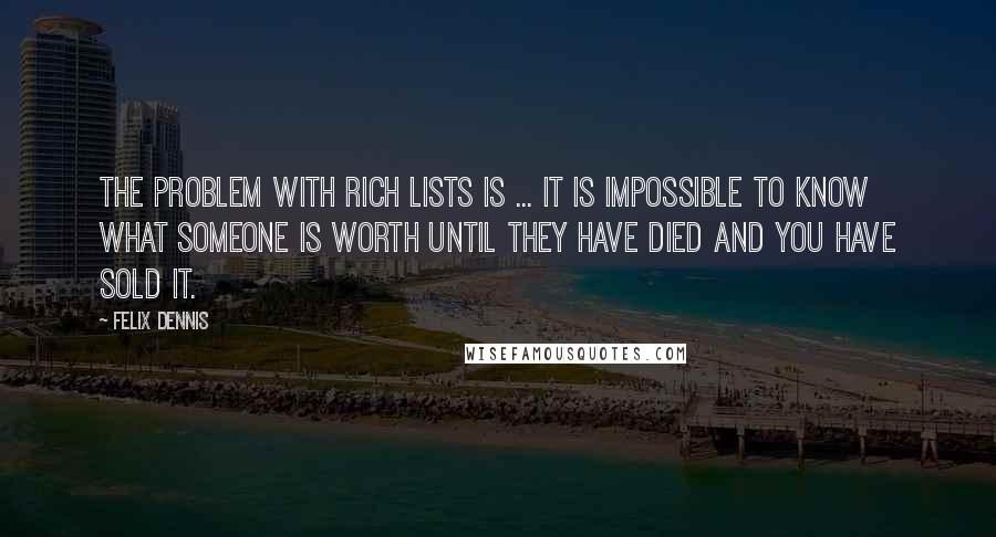 Felix Dennis Quotes: The problem with rich lists is ... it is impossible to know what someone is worth until they have died and you have sold it.