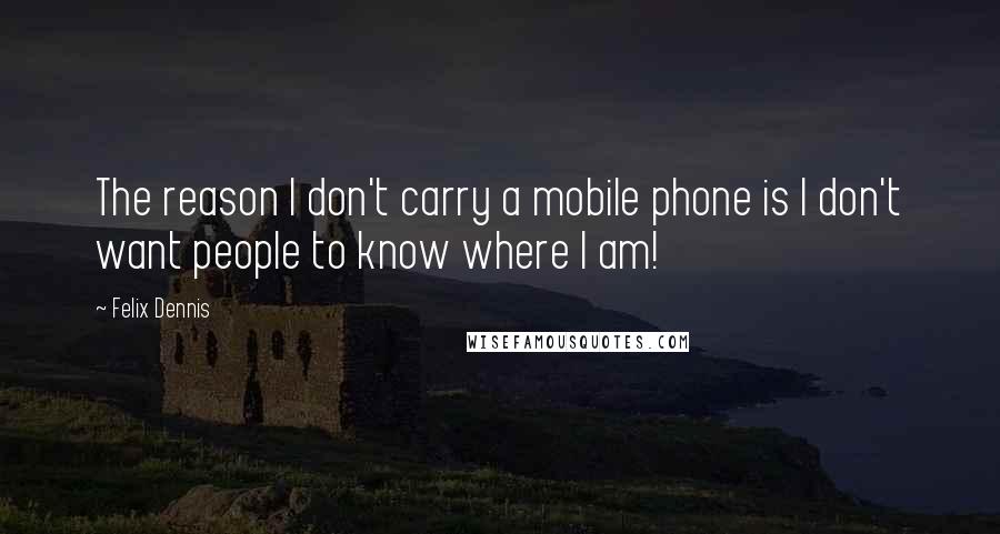 Felix Dennis Quotes: The reason I don't carry a mobile phone is I don't want people to know where I am!