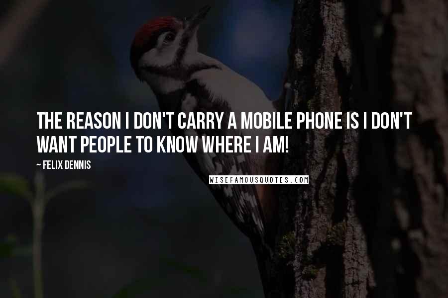 Felix Dennis Quotes: The reason I don't carry a mobile phone is I don't want people to know where I am!