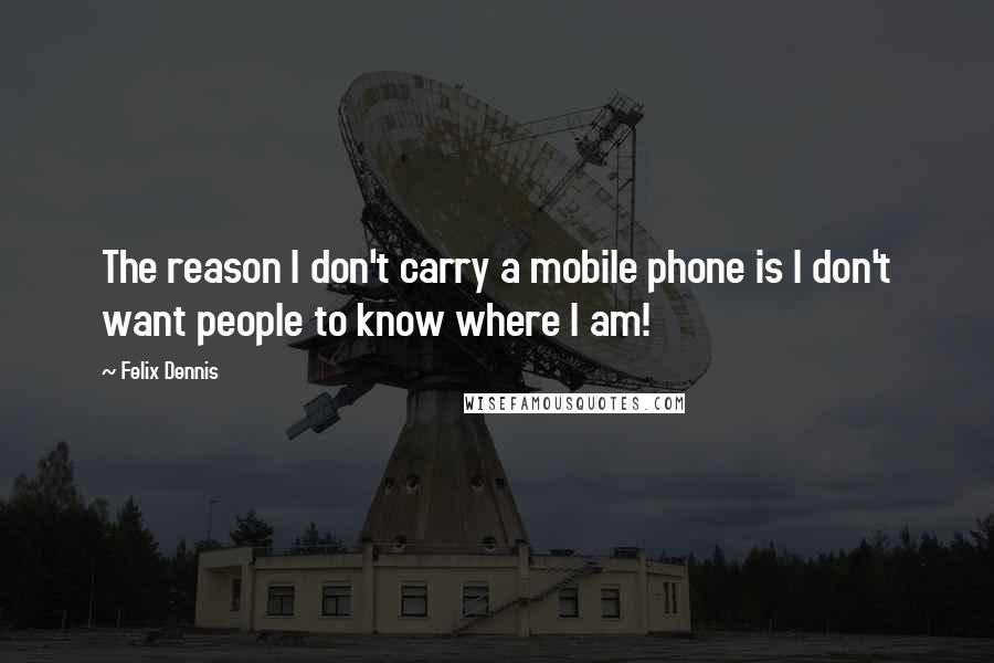 Felix Dennis Quotes: The reason I don't carry a mobile phone is I don't want people to know where I am!