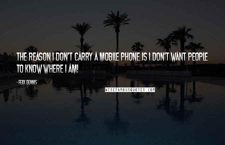 Felix Dennis Quotes: The reason I don't carry a mobile phone is I don't want people to know where I am!