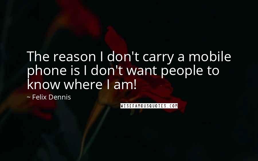 Felix Dennis Quotes: The reason I don't carry a mobile phone is I don't want people to know where I am!