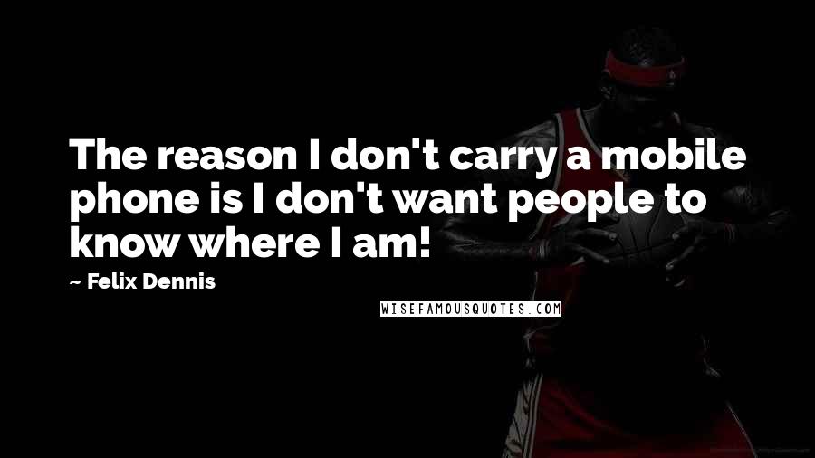 Felix Dennis Quotes: The reason I don't carry a mobile phone is I don't want people to know where I am!